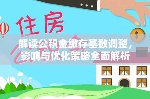 忠县解读公积金缴存基数调整，影响与优化策略全面解析