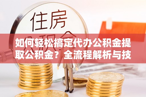 忠县如何轻松搞定代办公积金提取公积金？全流程解析与技巧分享