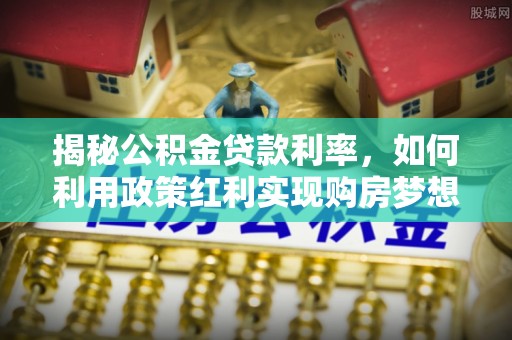 忠县揭秘公积金贷款利率，如何利用政策红利实现购房梦想？