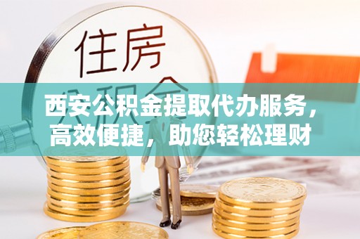 忠县西安公积金提取代办服务，高效便捷，助您轻松理财