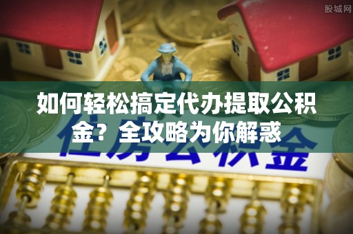 忠县如何轻松搞定代办提取公积金？全攻略为你解惑