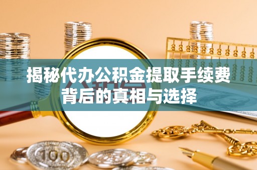 忠县揭秘代办公积金提取手续费背后的真相与选择