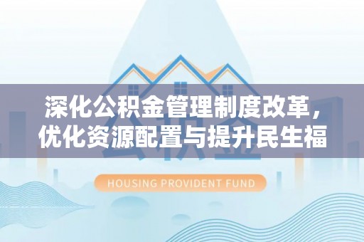 忠县深化公积金管理制度改革，优化资源配置与提升民生福祉