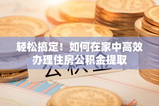 忠县轻松搞定！如何在家中高效办理住房公积金提取