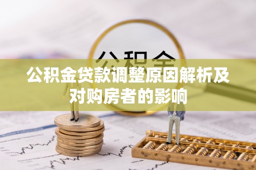 忠县公积金贷款调整原因解析及对购房者的影响
