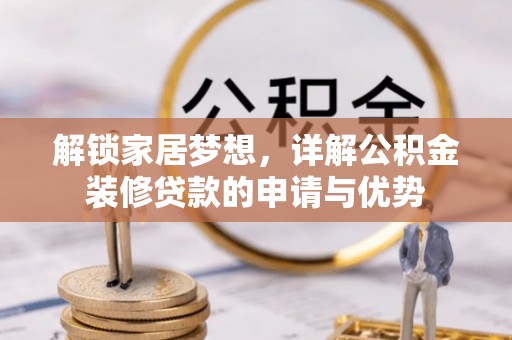 忠县解锁家居梦想，详解公积金装修贷款的申请与优势