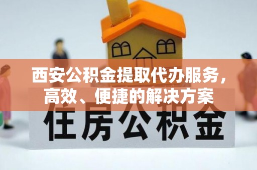 忠县西安公积金提取代办服务，高效、便捷的解决方案