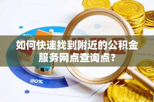 忠县如何快速找到附近的公积金服务网点查询点？