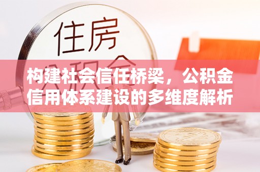 忠县构建社会信任桥梁，公积金信用体系建设的多维度解析