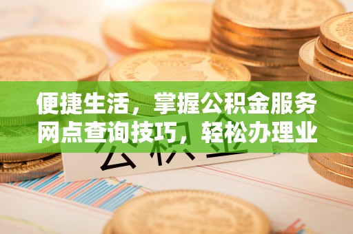 忠县便捷生活，掌握公积金服务网点查询技巧，轻松办理业务