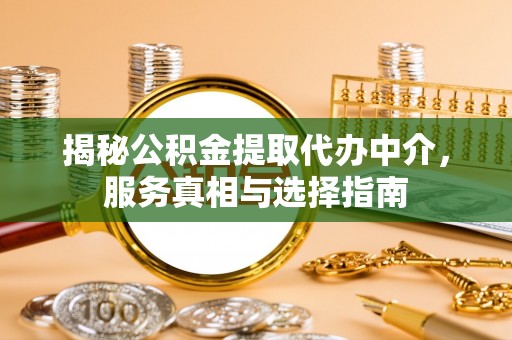 忠县揭秘公积金提取代办中介，服务真相与选择指南