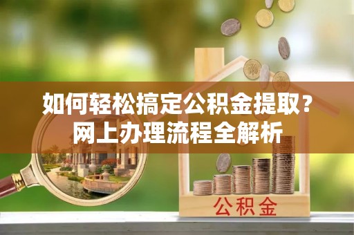 忠县如何轻松搞定公积金提取？网上办理流程全解析