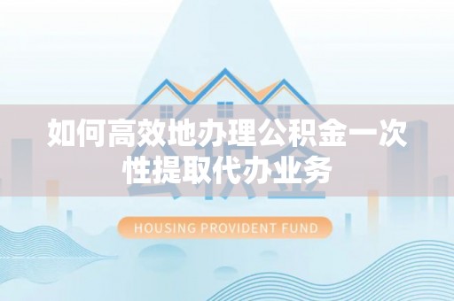 忠县如何高效地办理公积金一次性提取代办业务