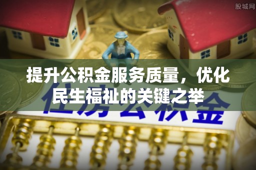 忠县提升公积金服务质量，优化民生福祉的关键之举