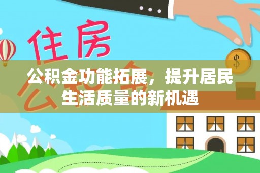 忠县公积金功能拓展，提升居民生活质量的新机遇