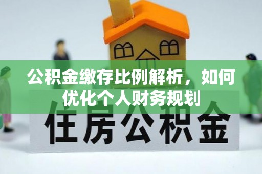 忠县公积金缴存比例解析，如何优化个人财务规划
