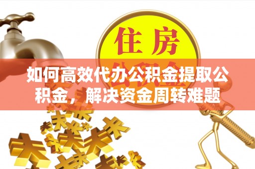 忠县如何高效代办公积金提取公积金，解决资金周转难题
