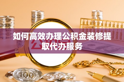 忠县如何高效办理公积金装修提取代办服务