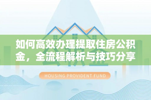 忠县如何高效办理提取住房公积金，全流程解析与技巧分享