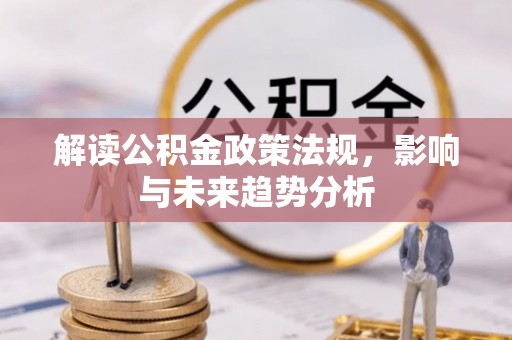 忠县解读公积金政策法规，影响与未来趋势分析