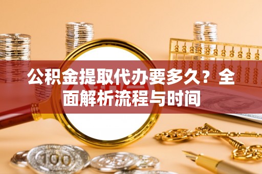 忠县公积金提取代办要多久？全面解析流程与时间