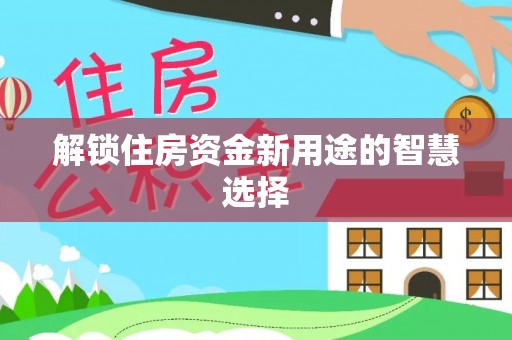 忠县解锁住房资金新用途的智慧选择