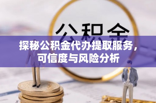忠县探秘公积金代办提取服务，可信度与风险分析