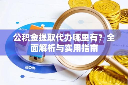 忠县公积金提取代办哪里有？全面解析与实用指南
