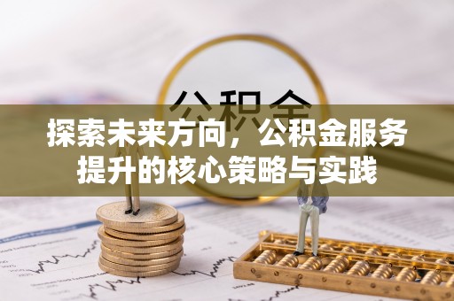 忠县探索未来方向，公积金服务提升的核心策略与实践