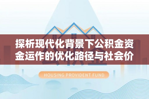 忠县探析现代化背景下公积金资金运作的优化路径与社会价值