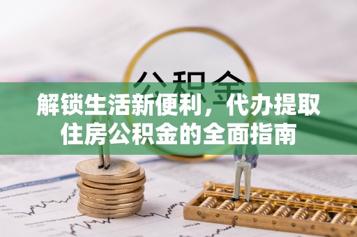 忠县解锁生活新便利，代办提取住房公积金的全面指南