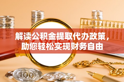 忠县解读公积金提取代办政策，助您轻松实现财务自由