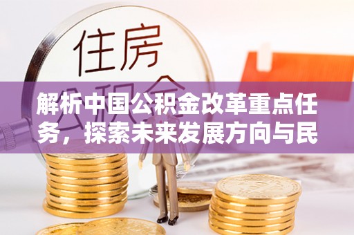 忠县解析中国公积金改革重点任务，探索未来发展方向与民生影响