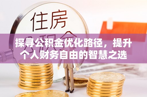 忠县探寻公积金优化路径，提升个人财务自由的智慧之选