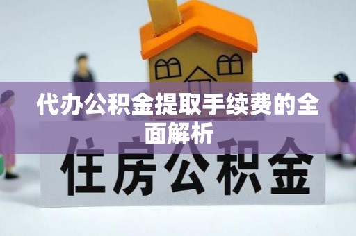 忠县代办公积金提取手续费的全面解析