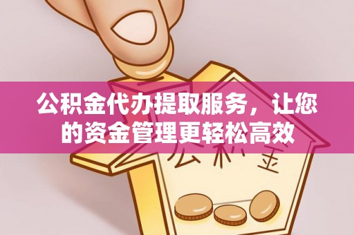 忠县公积金代办提取服务，让您的资金管理更轻松高效