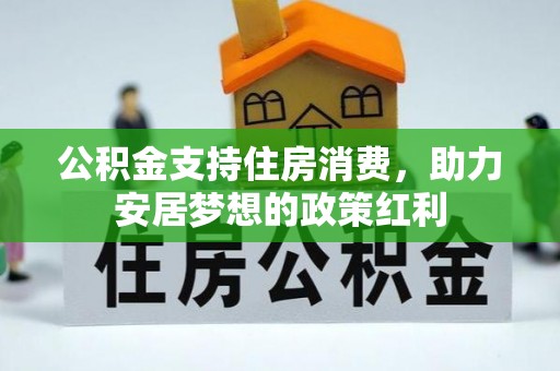 忠县公积金支持住房消费，助力安居梦想的政策红利