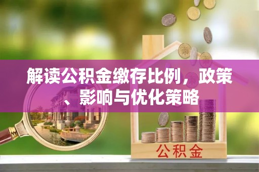 忠县解读公积金缴存比例，政策、影响与优化策略