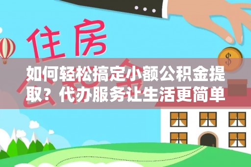 忠县如何轻松搞定小额公积金提取？代办服务让生活更简单