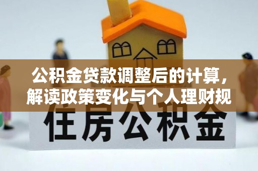 忠县公积金贷款调整后的计算，解读政策变化与个人理财规划