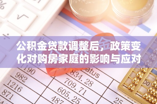忠县公积金贷款调整后，政策变化对购房家庭的影响与应对策略