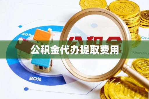 忠县公积金代办提取费用