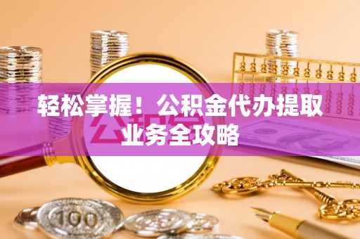 忠县轻松掌握！公积金代办提取业务全攻略