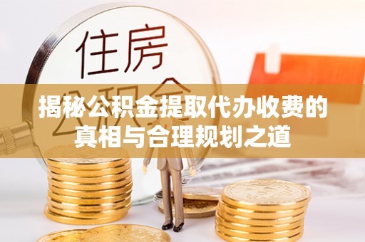 忠县揭秘公积金提取代办收费的真相与合理规划之道