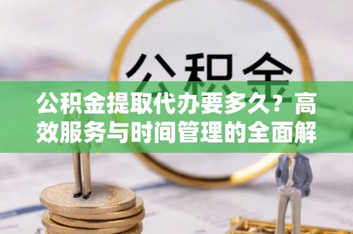 忠县公积金提取代办要多久？高效服务与时间管理的全面解析
