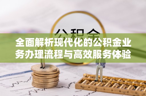 忠县全面解析现代化的公积金业务办理流程与高效服务体验