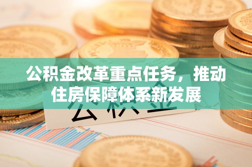 忠县公积金改革重点任务，推动住房保障体系新发展