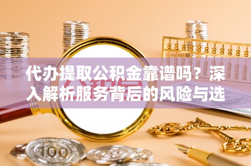 忠县代办提取公积金靠谱吗？深入解析服务背后的风险与选择