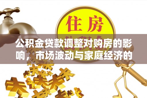 忠县公积金贷款调整对购房的影响，市场波动与家庭经济的新考量