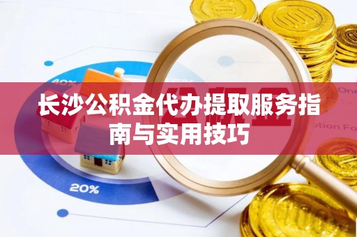 忠县长沙公积金代办提取服务指南与实用技巧